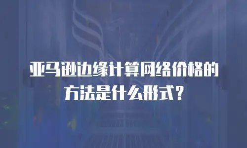 亚马逊边缘计算网络价格的方法是什么形式？