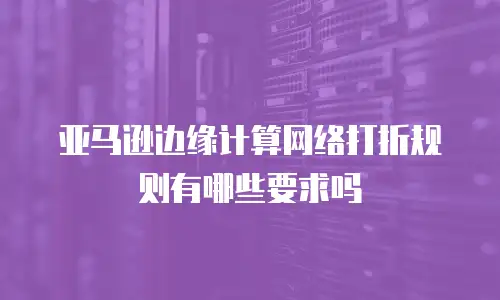 亚马逊边缘计算网络打折规则有哪些要求吗