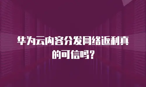 华为云内容分发网络返利真的可信吗？