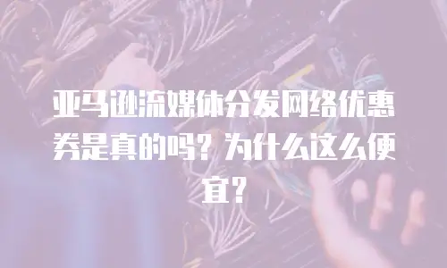 亚马逊流媒体分发网络优惠券是真的吗？为什么这么便宜？