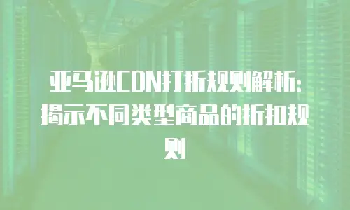 亚马逊CDN打折规则解析：揭示不同类型商品的折扣规则