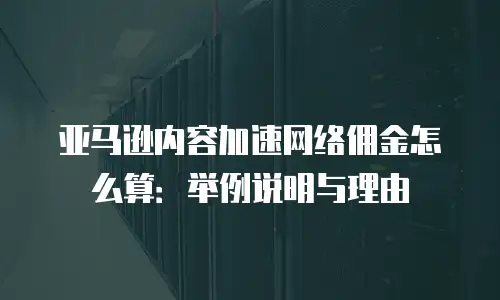 亚马逊内容加速网络佣金怎么算：举例说明与理由