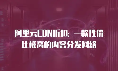 阿里云CDN折扣: 一款性价比极高的内容分发网络