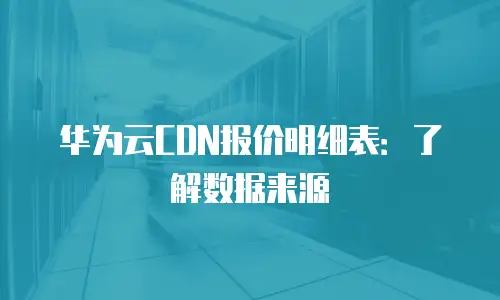 华为云CDN报价明细表：了解数据来源