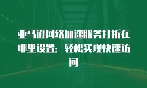 亚马逊网络加速服务打折在哪里设置：轻松实现快速访问