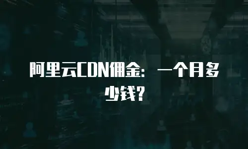 阿里云CDN佣金：一个月多少钱？