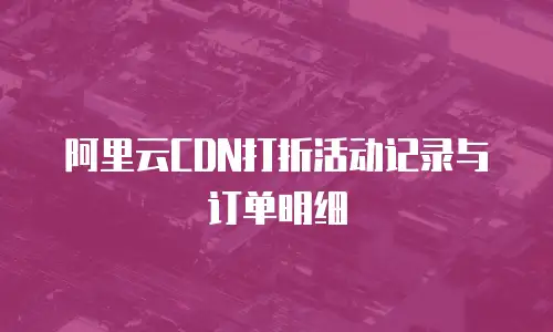 阿里云CDN打折活动记录与订单明细