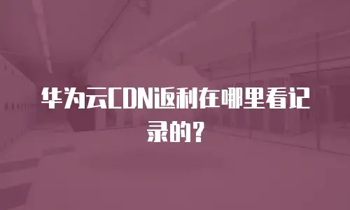 华为云CDN返利在哪里看记录的？