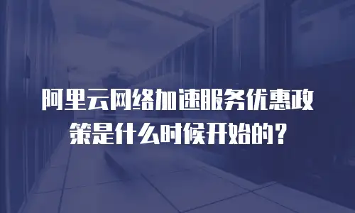 阿里云网络加速服务优惠政策是什么时候开始的？