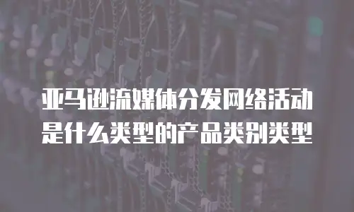 亚马逊流媒体分发网络活动是什么类型的产品类别类型