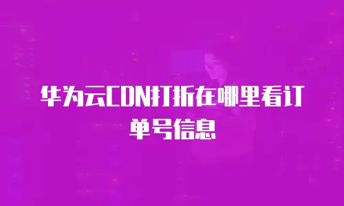 华为云CDN打折在哪里看订单号信息