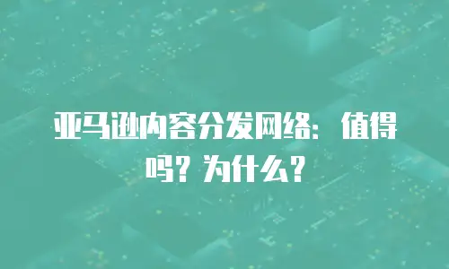 亚马逊内容分发网络：值得吗？为什么？