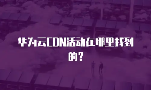 华为云CDN活动在哪里找到的？