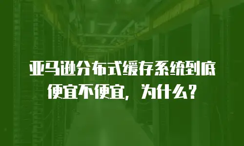 亚马逊分布式缓存系统到底便宜不便宜，为什么？