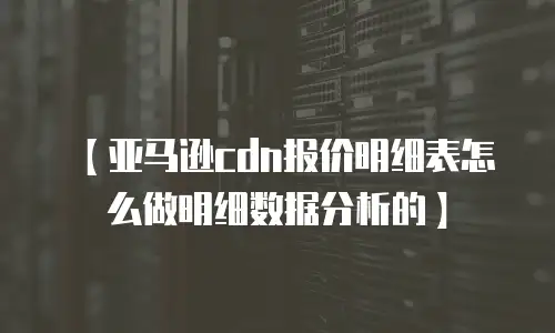 【亚马逊cdn报价明细表怎么做明细数据分析的】