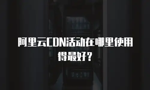 阿里云CDN活动在哪里使用得最好？