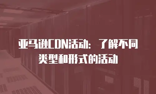 亚马逊CDN活动：了解不同类型和形式的活动