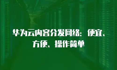 华为云内容分发网络：便宜、方便、操作简单