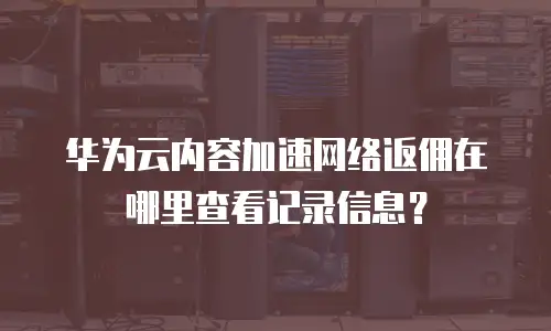 华为云内容加速网络返佣在哪里查看记录信息？