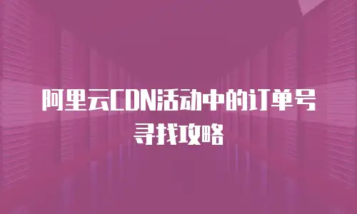 阿里云CDN活动中的订单号寻找攻略