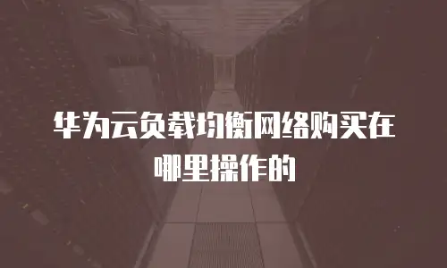 华为云负载均衡网络购买在哪里操作的