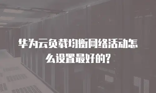 华为云负载均衡网络活动怎么设置最好的?