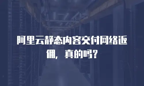 阿里云静态内容交付网络返佣，真的吗？