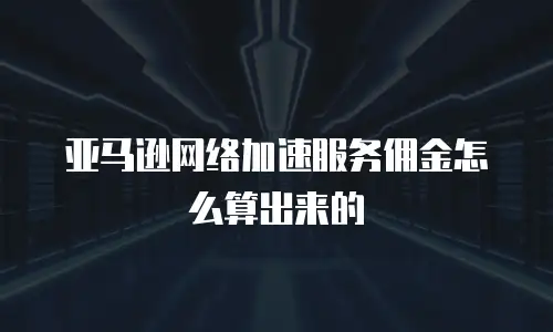 亚马逊网络加速服务佣金怎么算出来的