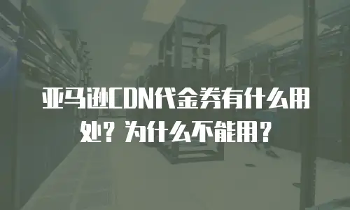 亚马逊CDN代金券有什么用处？为什么不能用？