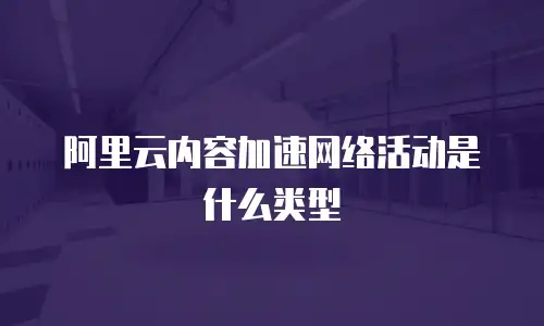 阿里云内容加速网络活动是什么类型