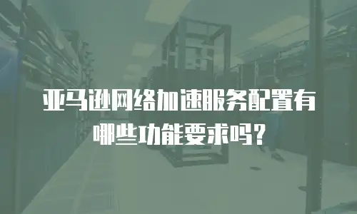 亚马逊网络加速服务配置有哪些功能要求吗？