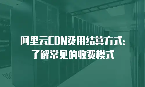 阿里云CDN费用结算方式：了解常见的收费模式