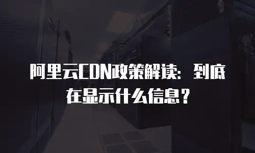 阿里云CDN政策解读：到底在显示什么信息？