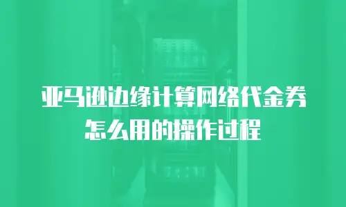 亚马逊边缘计算网络代金券怎么用的操作过程