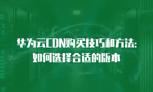 华为云CDN购买技巧和方法：如何选择合适的版本