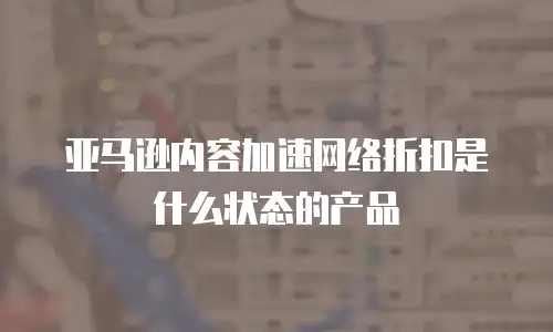 亚马逊内容加速网络折扣是什么状态的产品