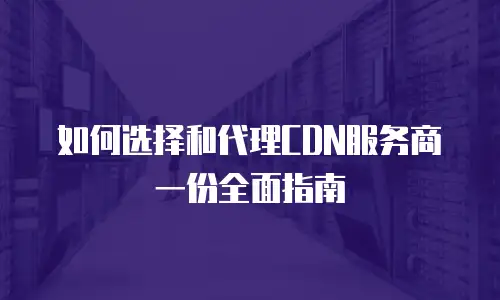 如何选择和代理CDN服务商一份全面指南