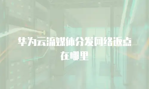 华为云流媒体分发网络返点在哪里