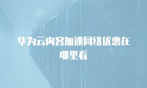 华为云内容加速网络优惠在哪里看