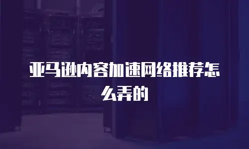 亚马逊内容加速网络推荐怎么弄的