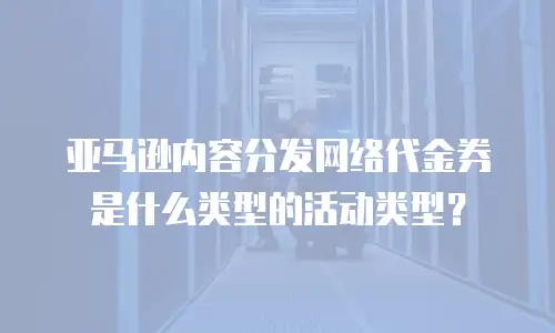 亚马逊内容分发网络代金券是什么类型的活动类型？