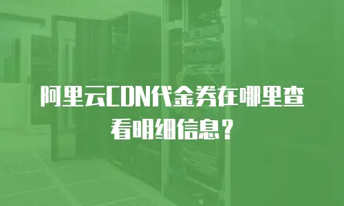 阿里云CDN代金券在哪里查看明细信息？