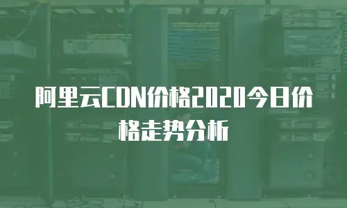 阿里云CDN价格2020今日价格走势分析