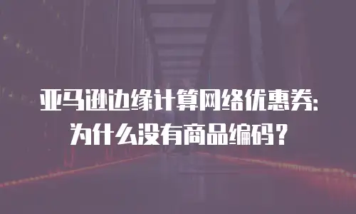 亚马逊边缘计算网络优惠券：为什么没有商品编码？