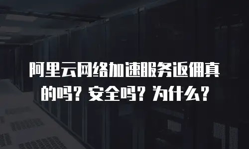 阿里云网络加速服务返佣真的吗？安全吗？为什么？