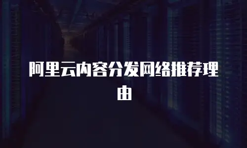  阿里云内容分发网络推荐理由