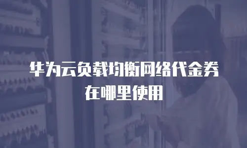 华为云负载均衡网络代金券在哪里使用