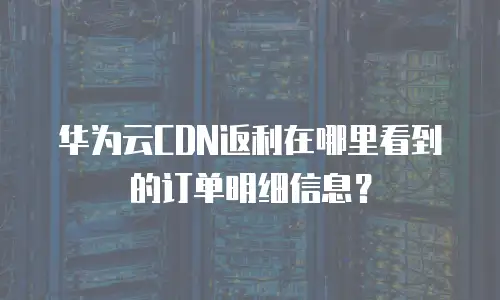 华为云CDN返利在哪里看到的订单明细信息？