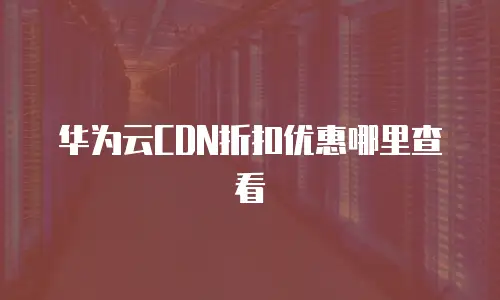 华为云CDN折扣优惠哪里查看