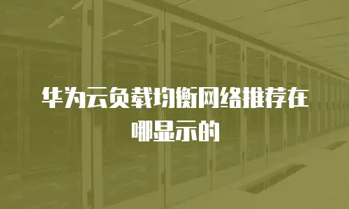 华为云负载均衡网络推荐在哪显示的